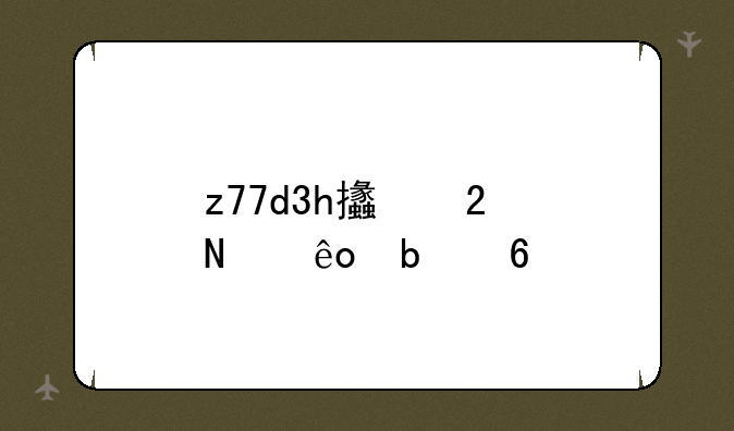 z77d3h支持哪些显卡