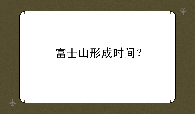 富士山形成时间？