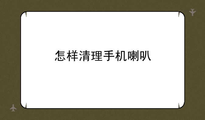 怎样清理手机喇叭