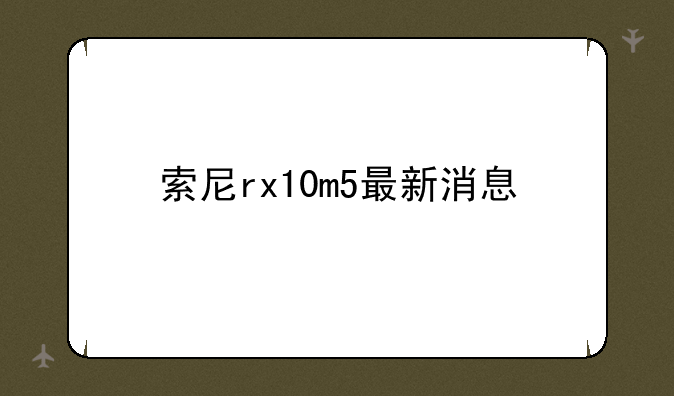 索尼rx10m5最新消息