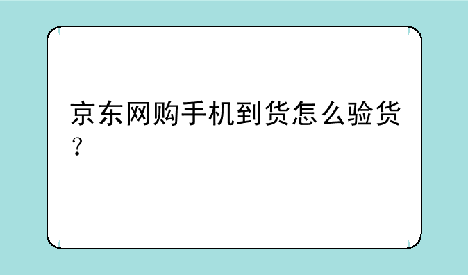 京东网购手机到货怎么验货？