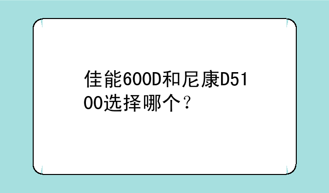 佳能600D和尼康D5100选择哪个？