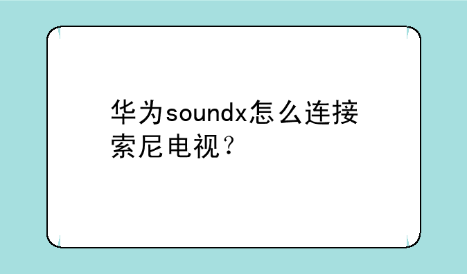 华为soundx怎么连接索尼电