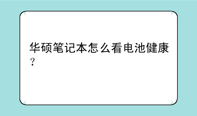 华硕笔记本怎么看电池健康？