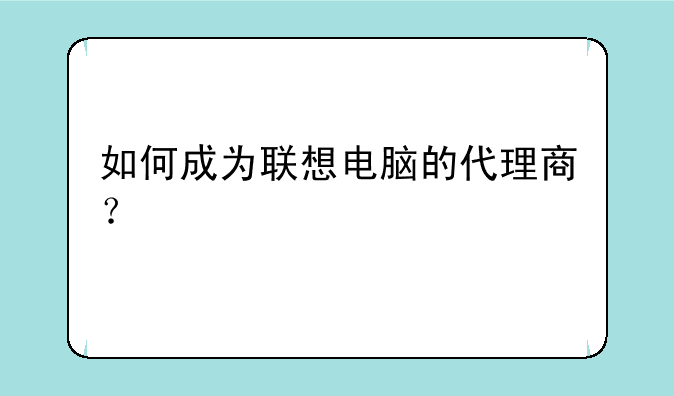 如何成为联想电脑的代理商？