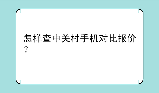 怎样查中关村手机对比报价？