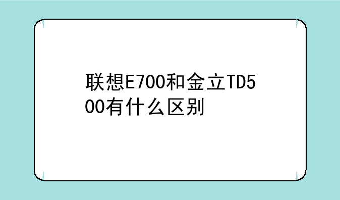 联想E700和金立TD500有什么