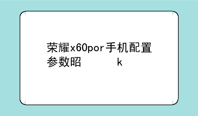 荣耀x60por手机配置参数是多少