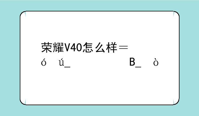 荣耀V40怎么样？值得购买