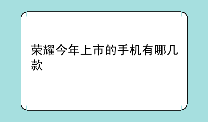 荣耀今年上市的手机有哪几款
