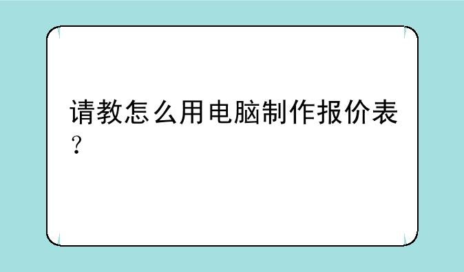 请教怎么用电脑制作报价表？