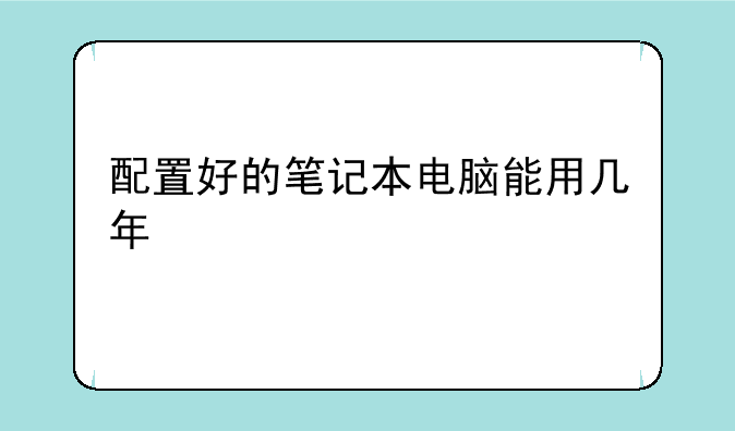 配置好的笔记本电脑能用几年