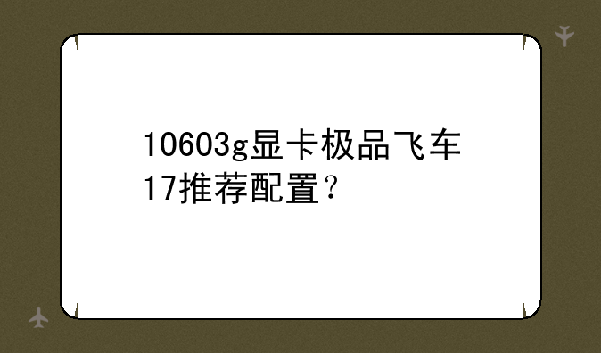 10603g显卡极品飞车17推荐配置？