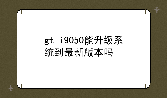 gt-i9050能升级系统到最新版本吗