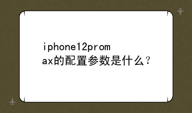 iphone12promax的配置参数是什