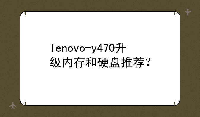 lenovo-y470升级内存和硬盘推荐？