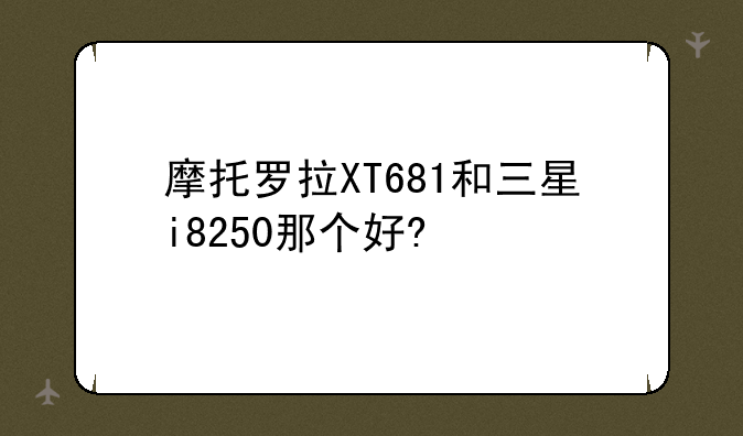 摩托罗拉XT681和三星i8250那个好?