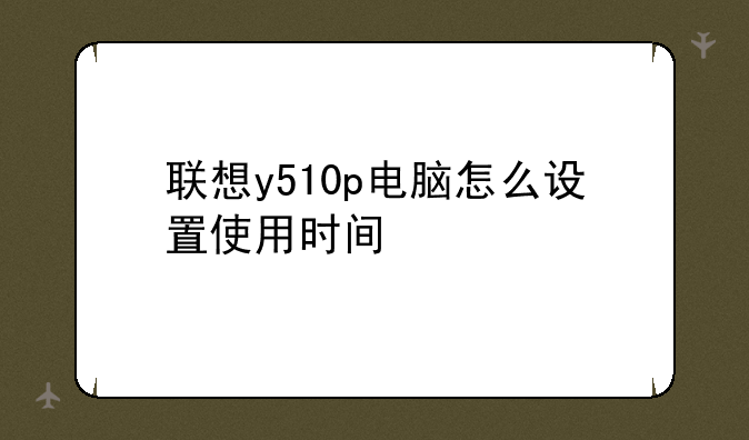联想y510p电脑怎么设置使用时间