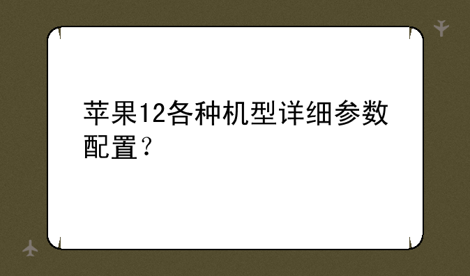 苹果12各种机型详细参数配置？