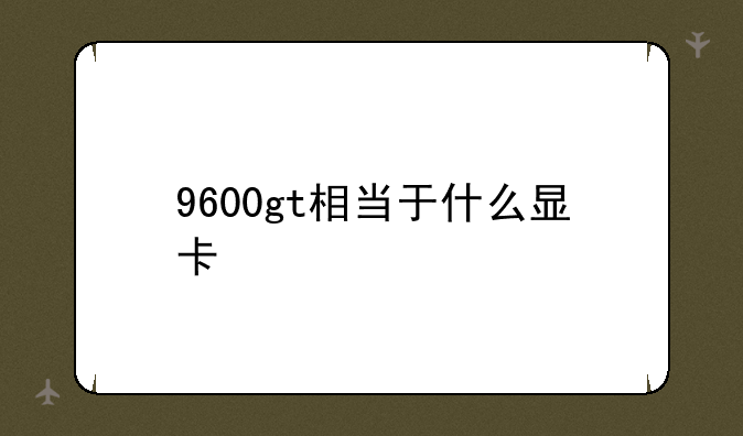 9600gt相当于什么显卡
