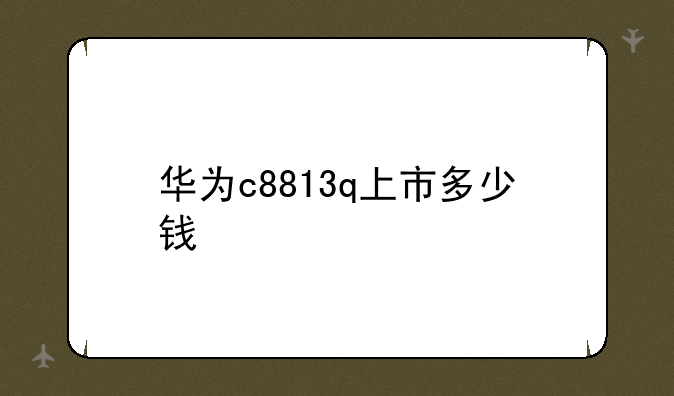 华为c8813q上市多少钱