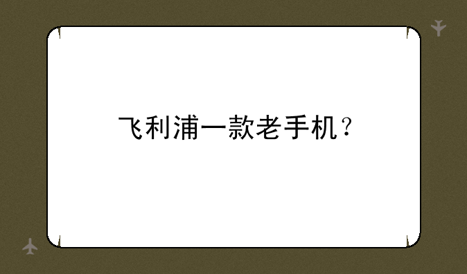 飞利浦一款老手机？
