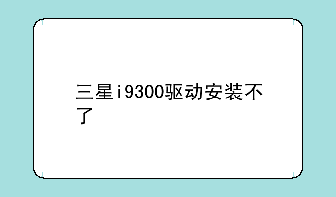 三星i9300驱动安装不了