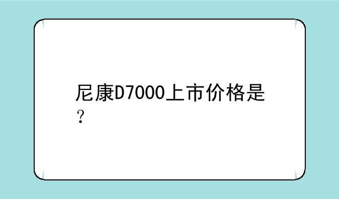 尼康D7000上市价格是？