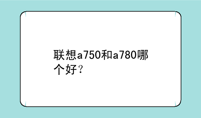 联想a750和a780哪个好？