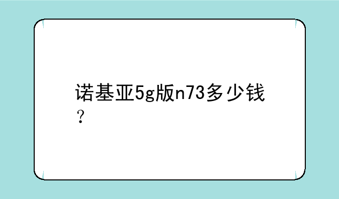 诺基亚5g版n73多少钱？