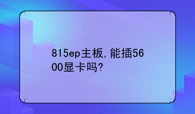 815ep主板,能插5600显卡吗?