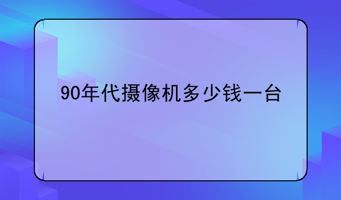 90年代摄像机多少钱一台