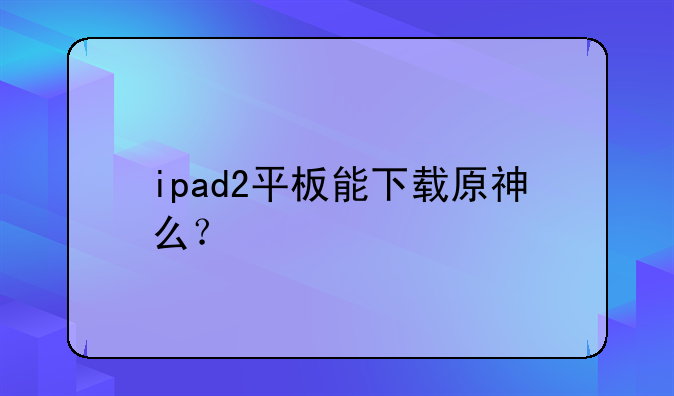 ipad2平板能下载原神么？