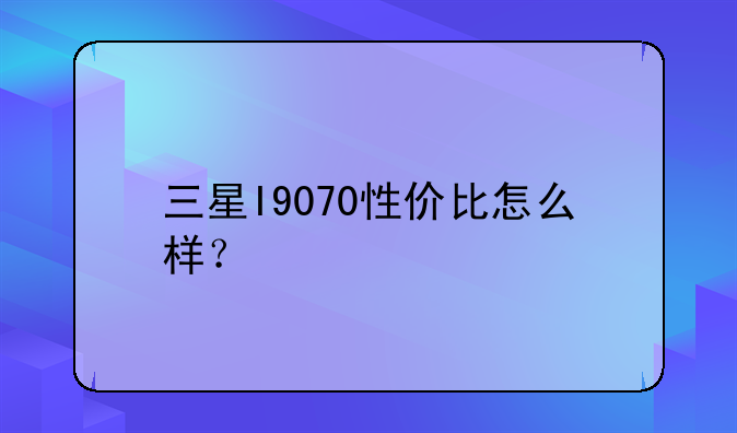 三星I9070性价比怎么样？
