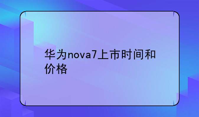 华为nova7上市时间和价格