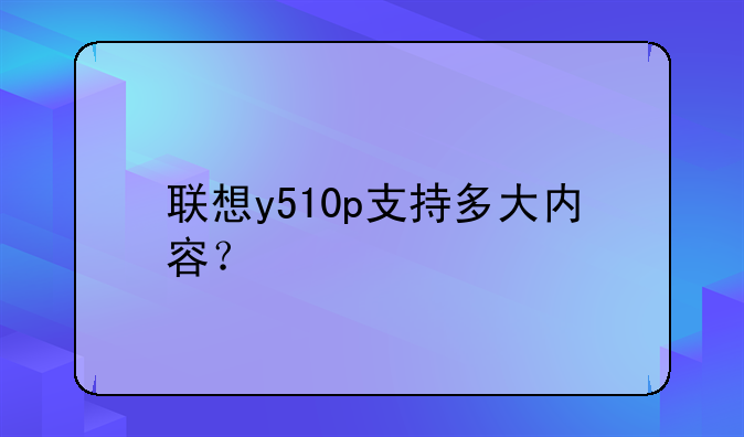 联想y510p支持多大内容？