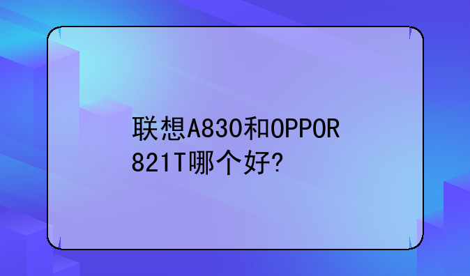 联想A830和OPPOR821T哪个好