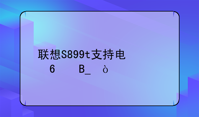 联想S899t支持电信卡吗？