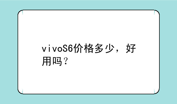 vivoS6价格多少，好用吗？
