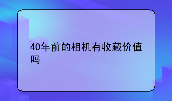 40年前的相机有收藏价值吗