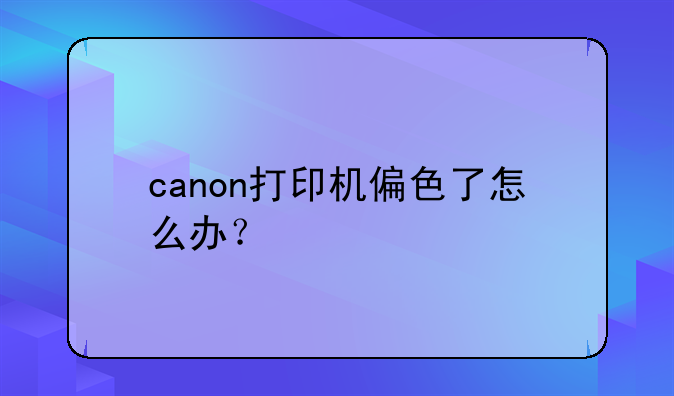 canon打印机偏色了怎么办？