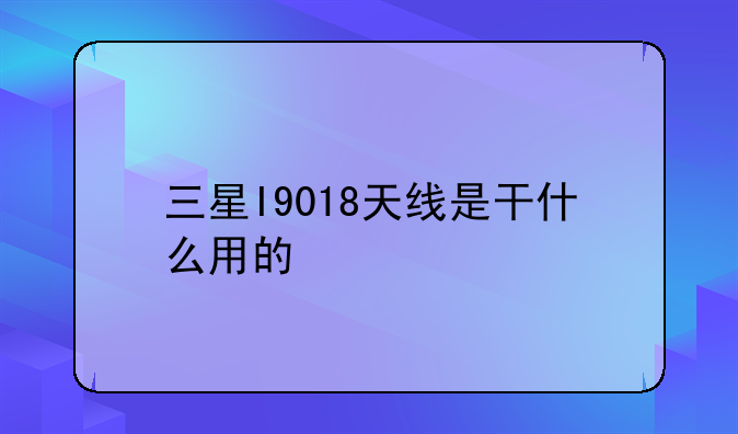 三星I9018天线是干什么用的