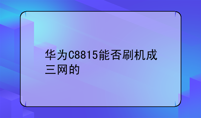 华为C8815能否刷机成三网的