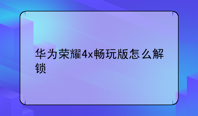 华为荣耀4x畅玩版怎么解锁