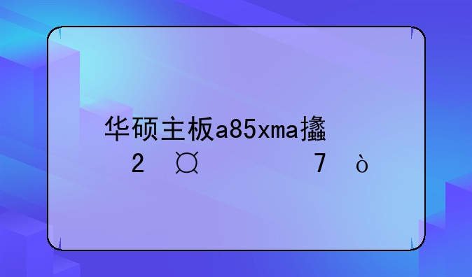 华硕主板a85xma支持i5cpu不？
