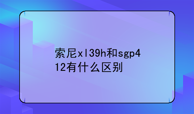 索尼xl39h和sgp412有什么区别