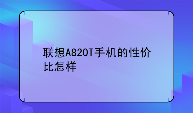 联想A820T手机的性价比怎样