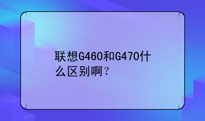 联想G460和G470什么区别啊？