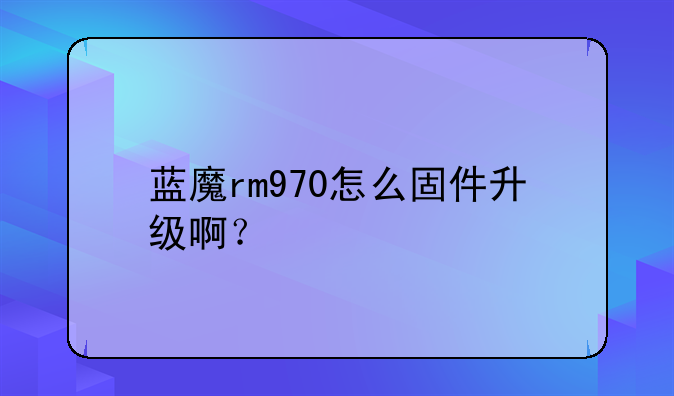 蓝魔rm970怎么固件升级啊？