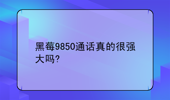 黑莓9850通话真的很强大吗?